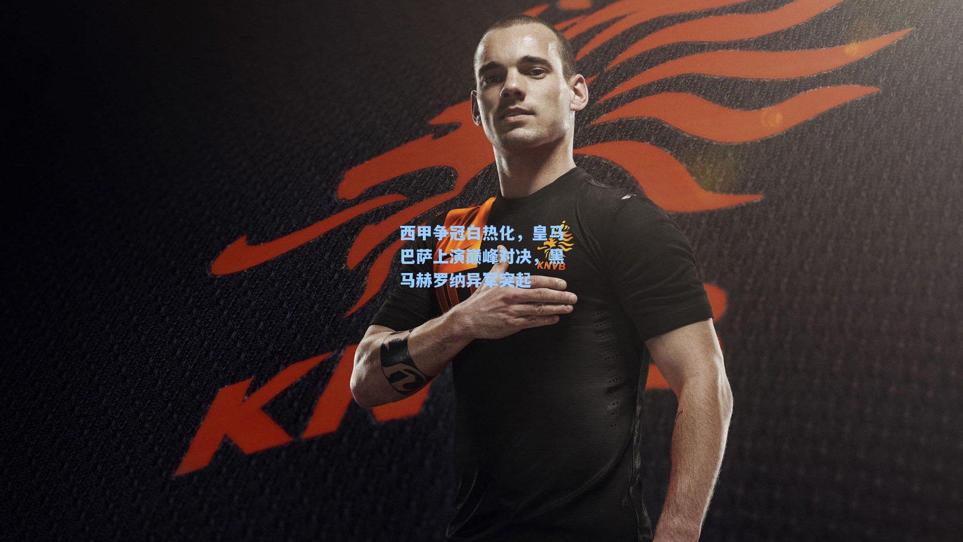 西甲争冠白热化，皇马巴萨上演巅峰对决，黑马赫罗纳异军突起