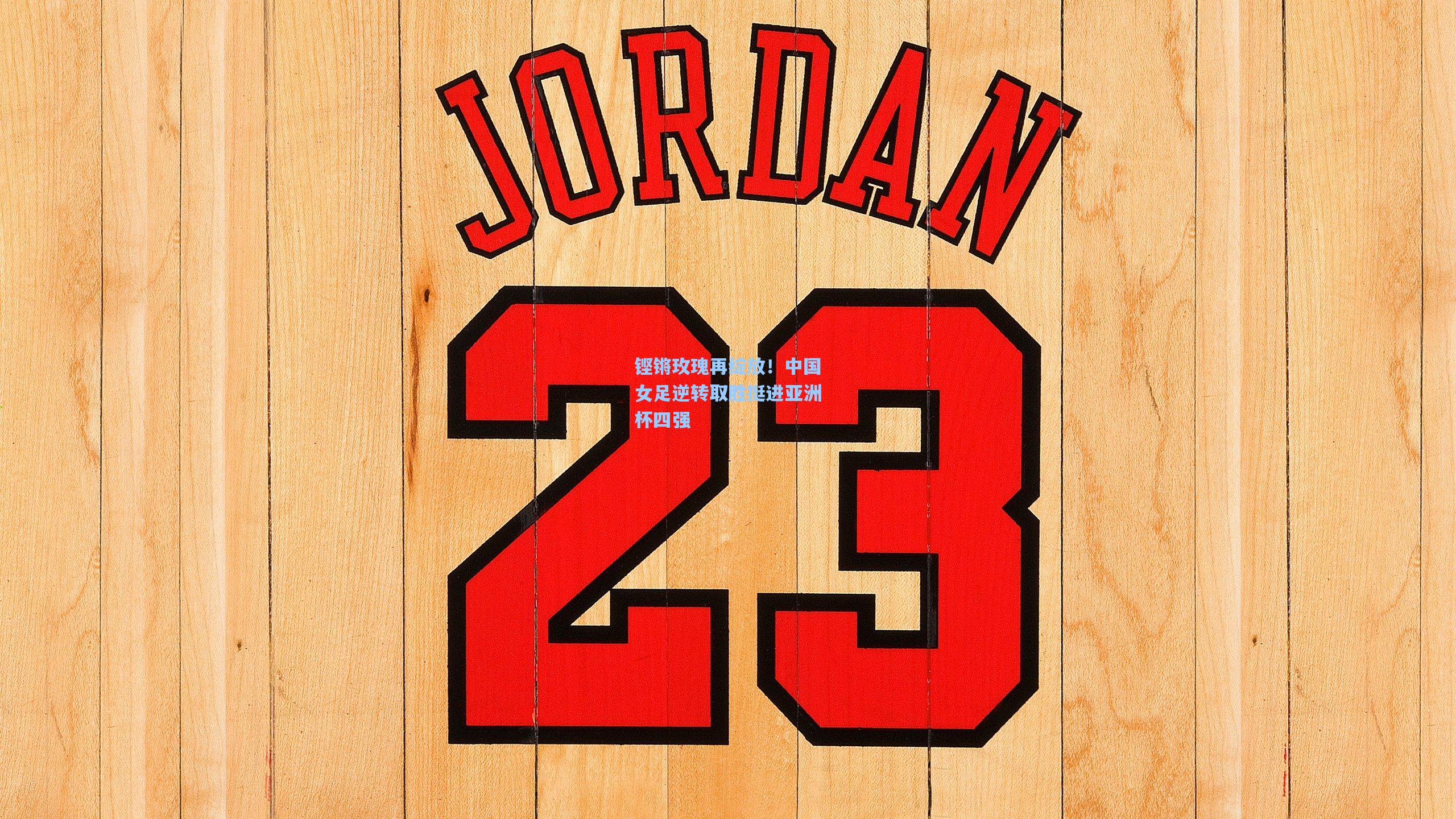 铿锵玫瑰再绽放！中国女足逆转取胜挺进亚洲杯四强