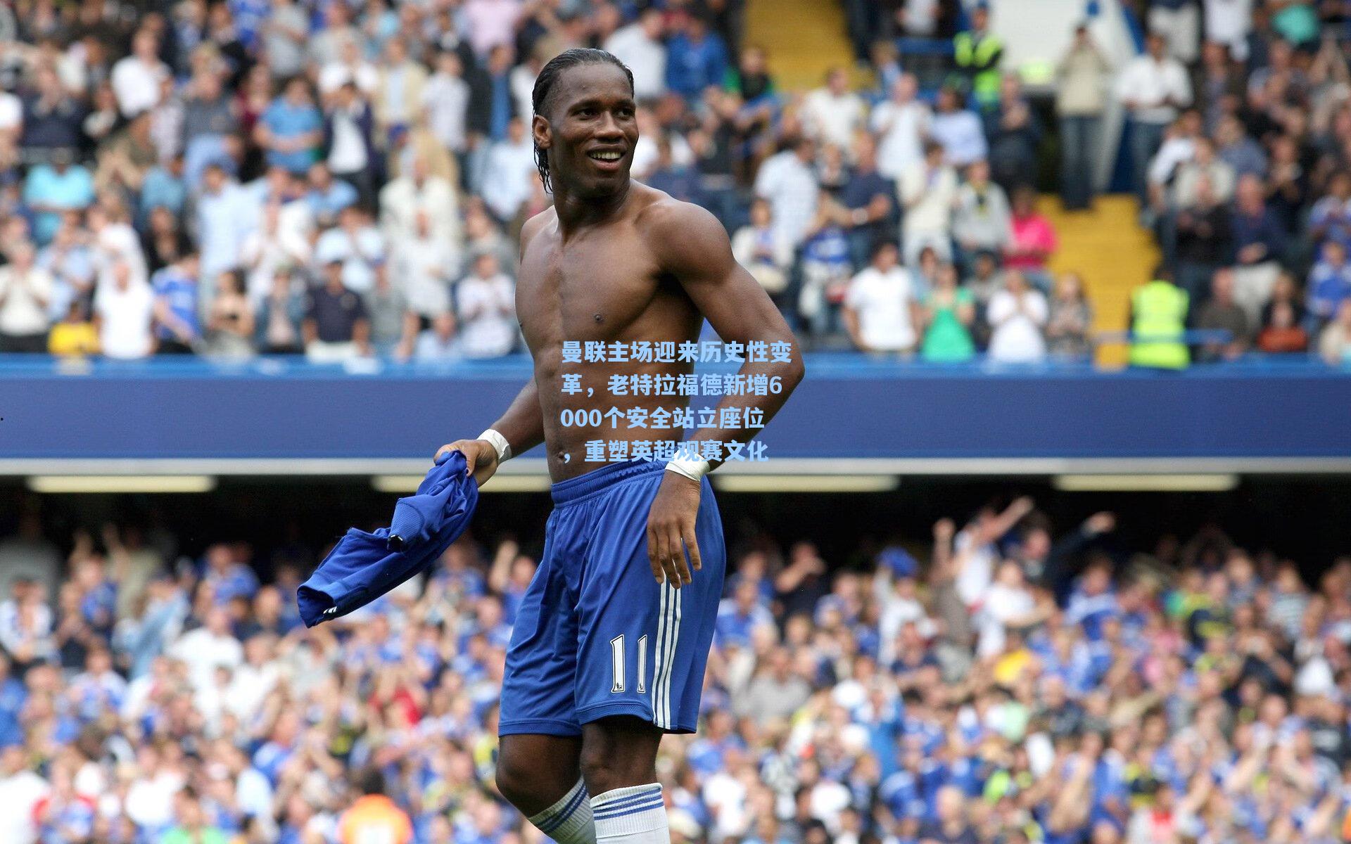 曼联主场迎来历史性变革，老特拉福德新增6000个安全站立座位，重塑英超观赛文化