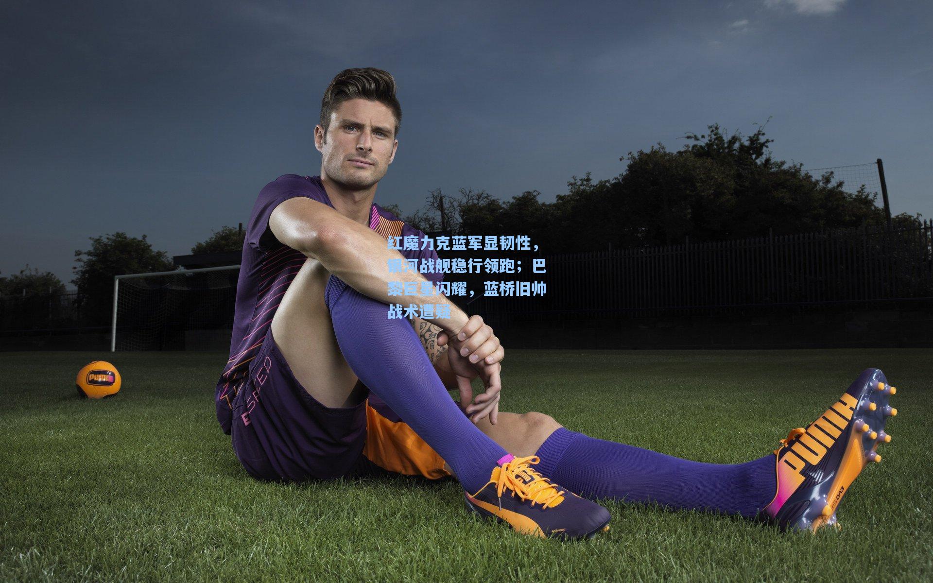 红魔力克蓝军显韧性，银河战舰稳行领跑；巴黎巨星闪耀，蓝桥旧帅战术遭疑