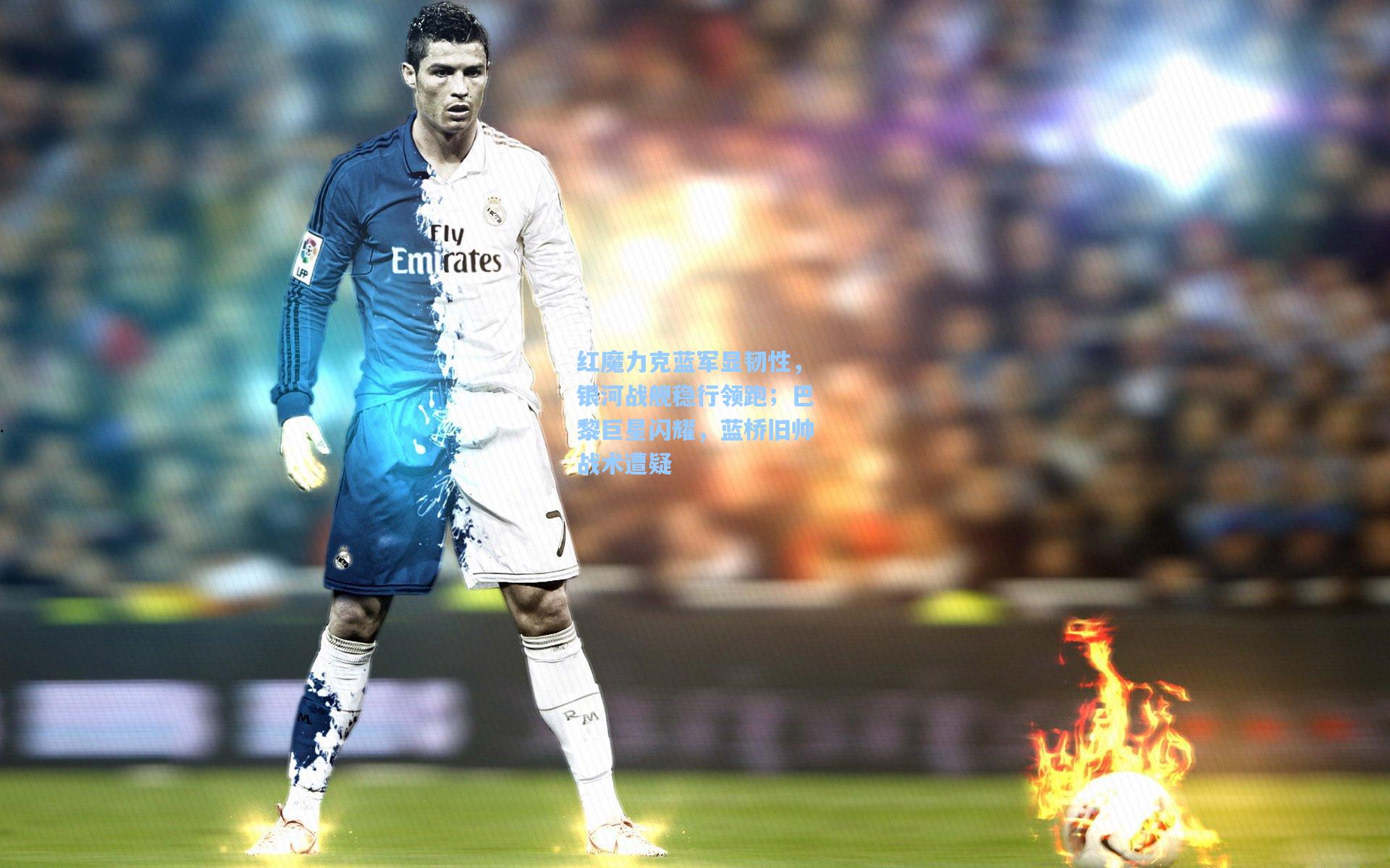 红魔力克蓝军显韧性，银河战舰稳行领跑；巴黎巨星闪耀，蓝桥旧帅战术遭疑